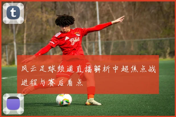 风云足球频道直播解析中超焦点战进程与赛后看点