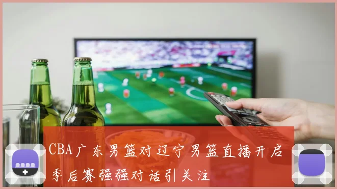 CBA广东男篮对辽宁男篮直播开启 季后赛强强对话引关注