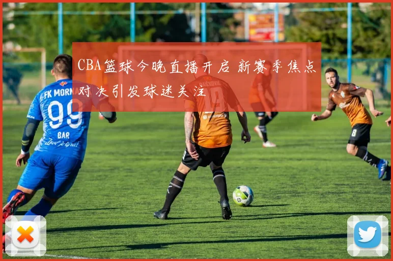 CBA篮球今晚直播开启 新赛季焦点对决引发球迷关注