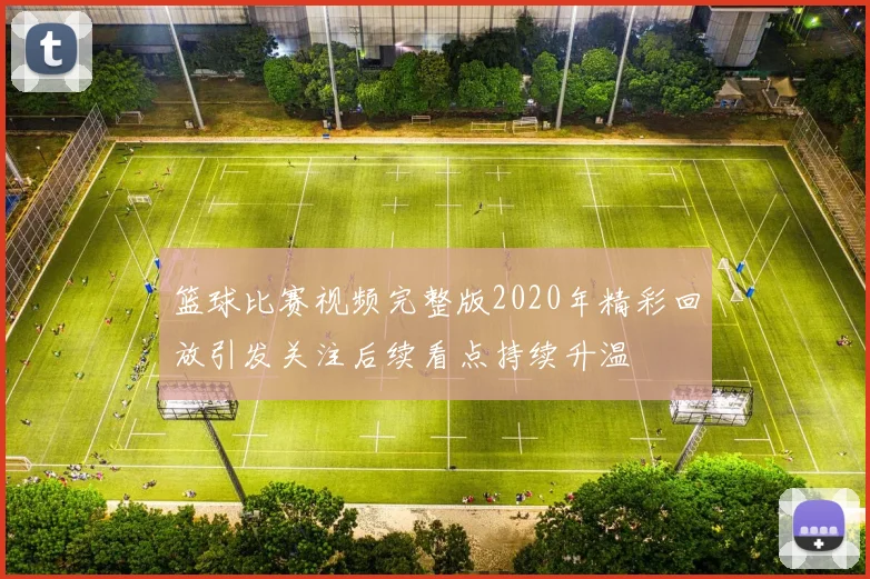 篮球比赛视频完整版2020年精彩回放引发关注后续看点持续升温