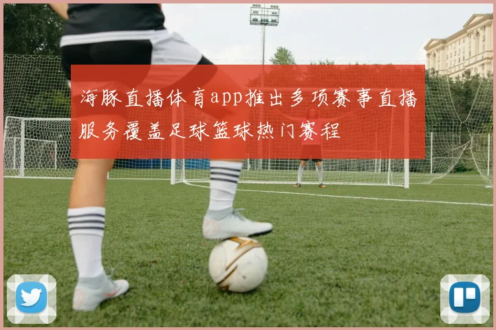 海豚直播体育app推出多项赛事直播服务覆盖足球篮球热门赛程