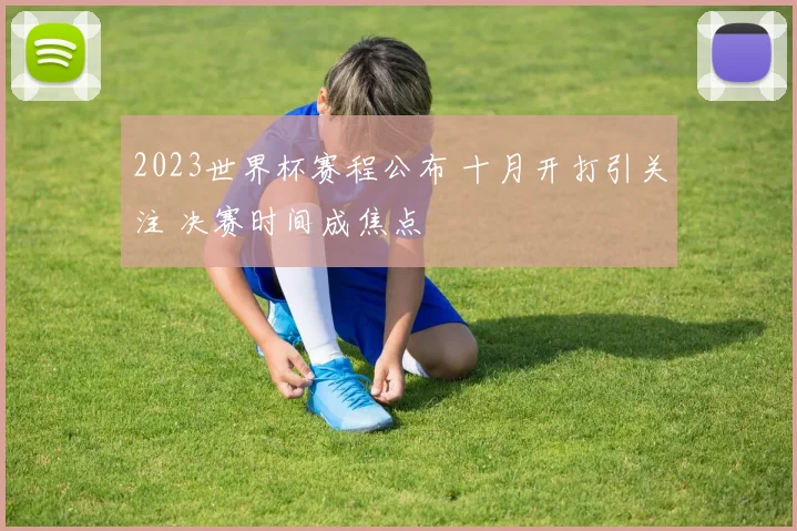 2023世界杯赛程公布 十月开打引关注 决赛时间成焦点