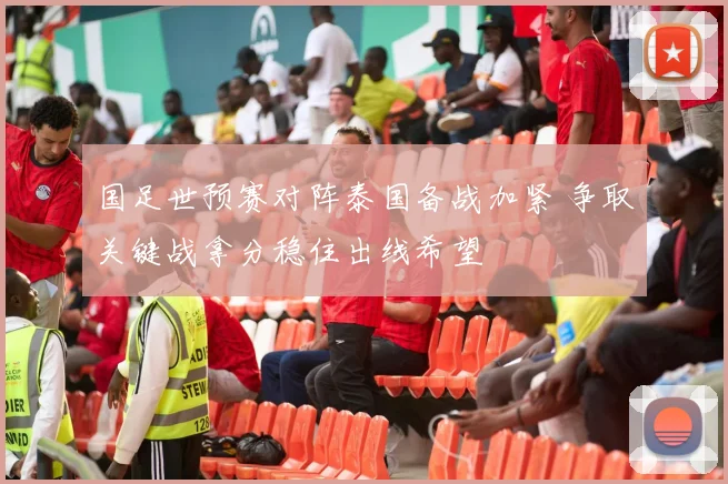 国足世预赛对阵泰国备战加紧 争取关键战拿分稳住出线希望