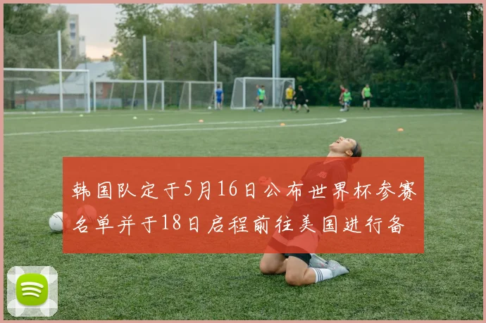 韩国队定于5月16日公布世界杯参赛名单并于18日启程前往美国进行备战