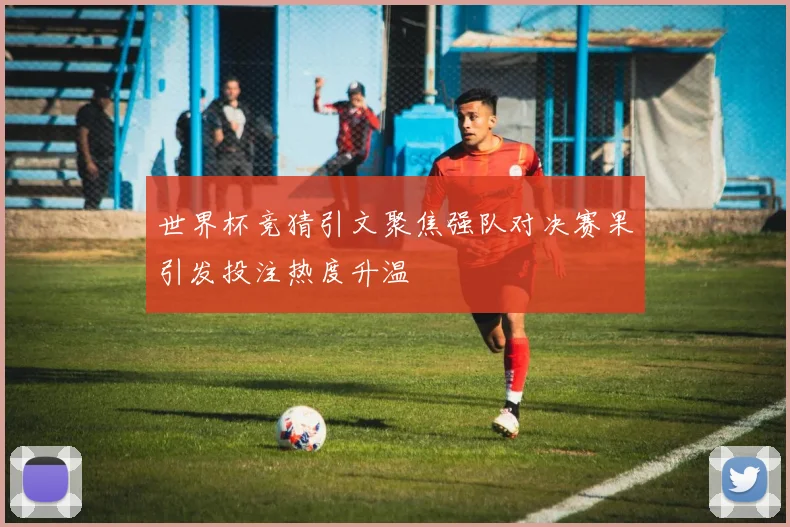世界杯竞猜引文聚焦强队对决赛果引发投注热度升温