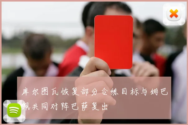 库尔图瓦恢复部分合练目标与姆巴佩共同对阵巴萨复出