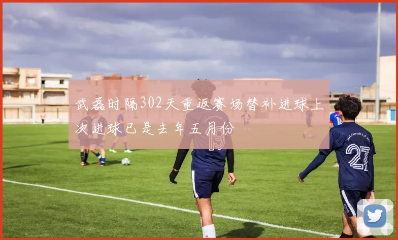 武磊时隔302天重返赛场替补进球上次进球已是去年五月份