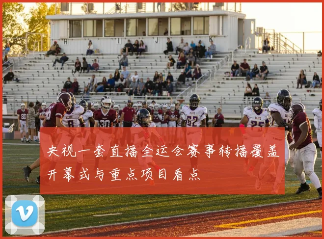 央视一套直播全运会赛事转播覆盖开幕式与重点项目看点