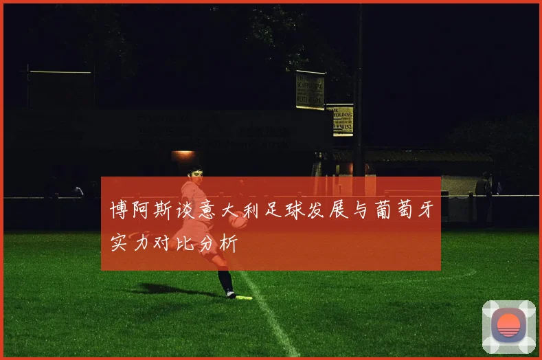 博阿斯谈意大利足球发展与葡萄牙实力对比分析