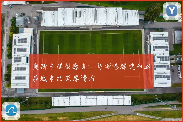 奥斯卡退役感言：与海港球迷和这座城市的深厚情谊