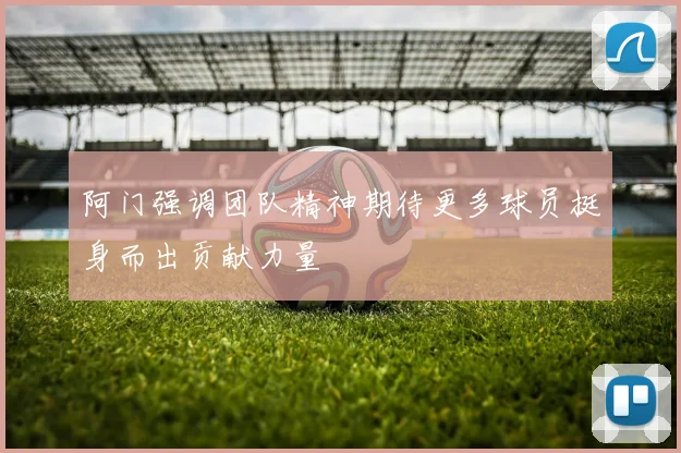 阿门强调团队精神期待更多球员挺身而出贡献力量