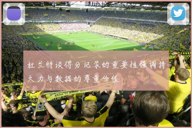 杜兰特谈得分记录的重要性强调持久力与数据的尊重价值