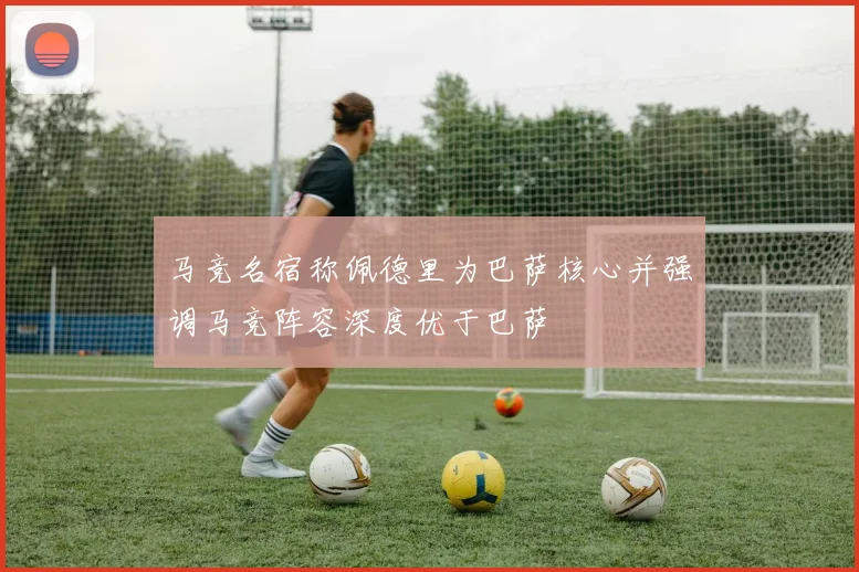 马竞名宿称佩德里为巴萨核心并强调马竞阵容深度优于巴萨
