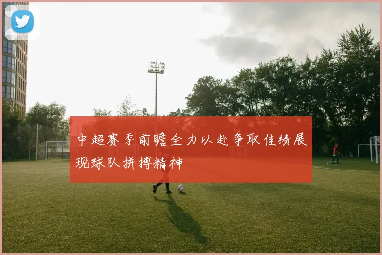 中超赛季前瞻全力以赴争取佳绩展现球队拼搏精神