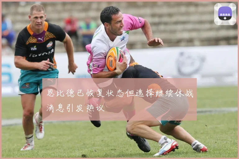 恩比德已恢复状态但选择继续休战消息引发热议